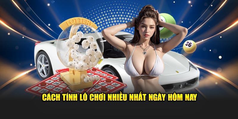 Cách tính lô chơi nhiều nhất ngày hôm nay